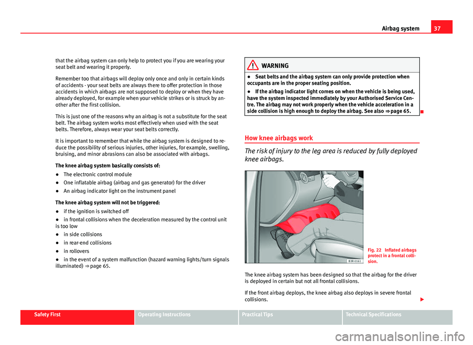 Seat Exeo ST 2011  Owners manual 37
Airbag system
that the airbag system can only help to protect you if you are wearing your
seat belt and wearing it properly.
Remember too that airbags will deploy only once and only in certain kind