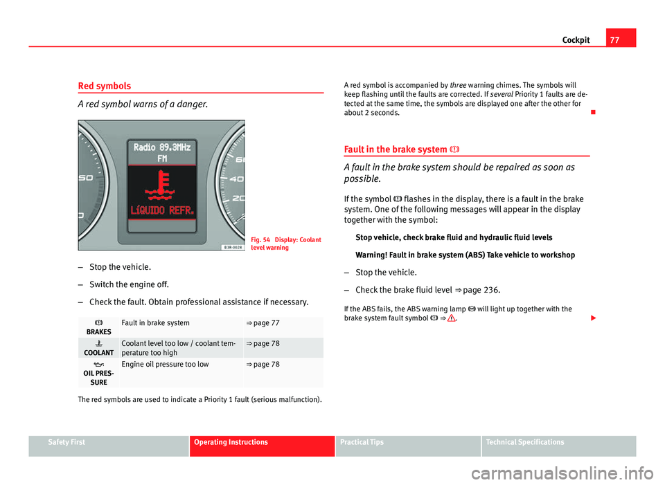 Seat Exeo ST 2011 User Guide 77
Cockpit
Red symbols
A red symbol warns of a danger.
Fig. 54 Display: Coolant
level warning
– Stop the vehicle.
– Switch the engine off.
– Check the fault. Obtain professional assistance if n Seat Exeo ST 2011 User Guide 77
Cockpit
Red symbols
A red symbol warns of a danger.
Fig. 54 Display: Coolant
level warning
– Stop the vehicle.
– Switch the engine off.
– Check the fault. Obtain professional assistance if n