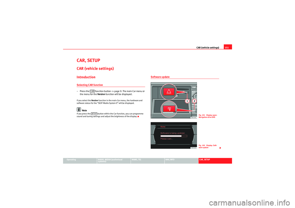 Seat Exeo 2010 MEDIA SYSTEM E CAR (vehicle settings)151
Operating
RADIO, MEDIA (audiovisual
systems)
NAME, TEL
NAV, INFO
CAR, SETUP
CAR, SETUPCAR (vehicle settings)IntroductionSelecting CAR function– Press the function button Seat Exeo 2010 MEDIA SYSTEM E CAR (vehicle settings)151
Operating
RADIO, MEDIA (audiovisual
systems)
NAME, TEL
NAV, INFO
CAR, SETUP
CAR, SETUPCAR (vehicle settings)IntroductionSelecting CAR function– Press the function button