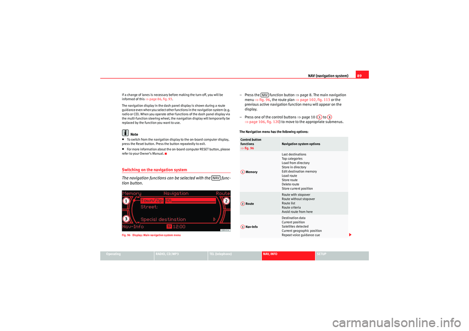 Seat Exeo 2010 MEDIA SYSTEM 1.0 NAV (navigation system)89
Operating
RADIO, CD/MP3
TEL (telephone)
NAV, INFO
SETUP
If a change of lanes is necessary before making the turn-off, you will be
informed of this
⇒page 86, fig. 93 .
The Seat Exeo 2010 MEDIA SYSTEM 1.0 NAV (navigation system)89
Operating
RADIO, CD/MP3
TEL (telephone)
NAV, INFO
SETUP
If a change of lanes is necessary before making the turn-off, you will be
informed of this
⇒page 86, fig. 93 .
The