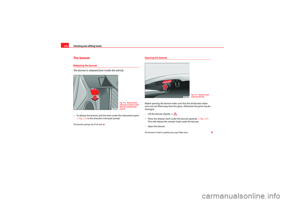 Seat Exeo ST 2009  Owners manual Checking and refilling levels
226The bonnetReleasing the bonnet
The bonnet is released from inside the vehicle.– To release the bonnet, pull the lever under the instrument panel 
⇒fig. 176  in the