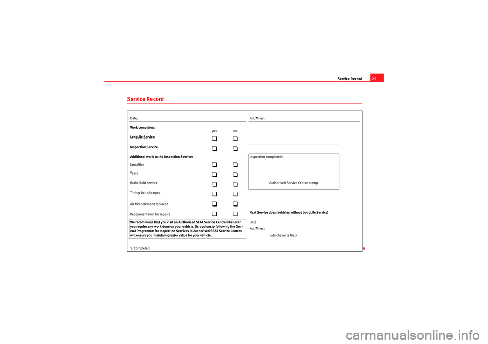 Seat Exeo ST 2009  Maintenance programme Service Record25
Service RecordDate: Km/Miles:
Work completed: yes no
LongLife Service

Inspection Service

Additional work to the Inspection Service:  Inspection  completed:
Km/Miles
�