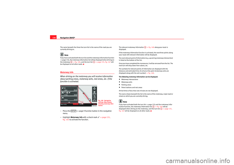 Seat Exeo ST 2009  MEDIA SYSTEM E Navigation (NAV)*
136The name beneath the three-line turn list is the name of the road you are 
currently driving on.
Note
If you have activated both the turn list and the motorway information functio