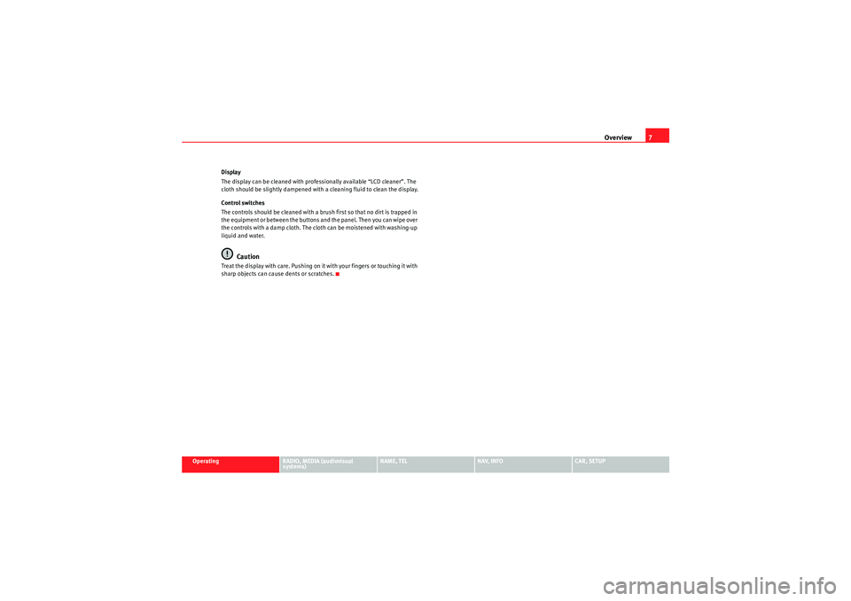 Seat Exeo ST 2009  MEDIA SYSTEM E Overview7
Operating
RADIO, MEDIA (audiovisual 
systems)
NAME, TEL
NAV, INFO
CAR, SETUP
Display
The display can be cleaned with professionally available “LCD cleaner”. The 
cloth should be slightly