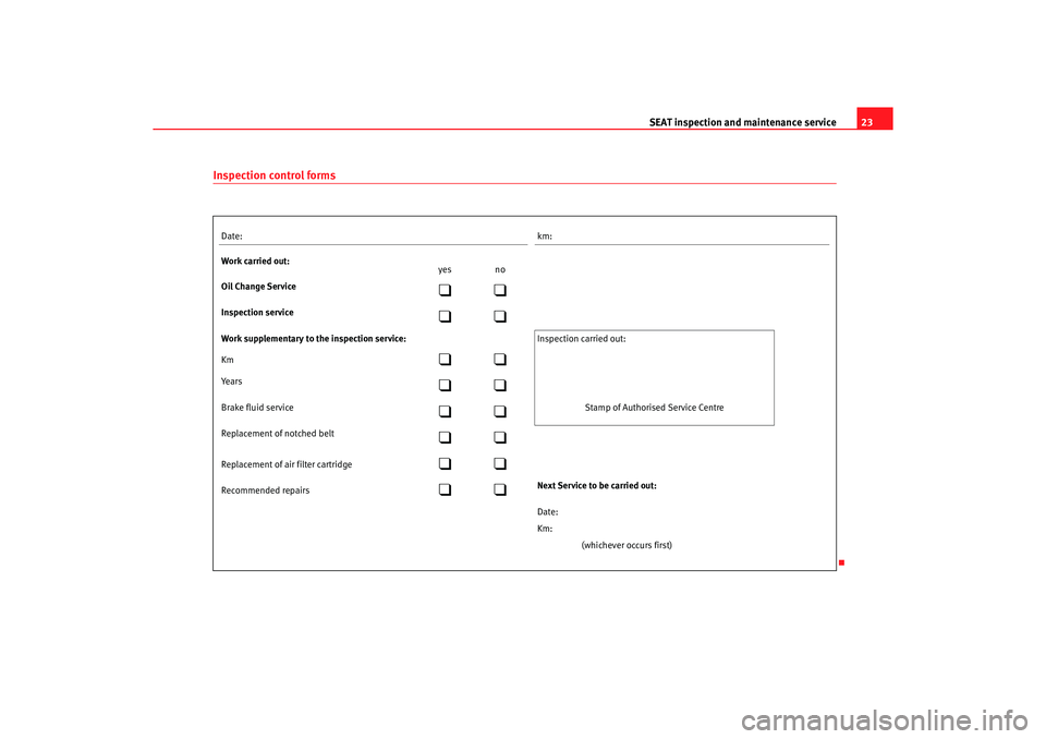 Seat Cordoba 2005  Maintenance programme SEAT inspection and maintenance service
23
Inspection control formsDate:
km:
Work carried out:
yes no
Oil Change Service

Inspection service

Work supplementary to the inspection service:
