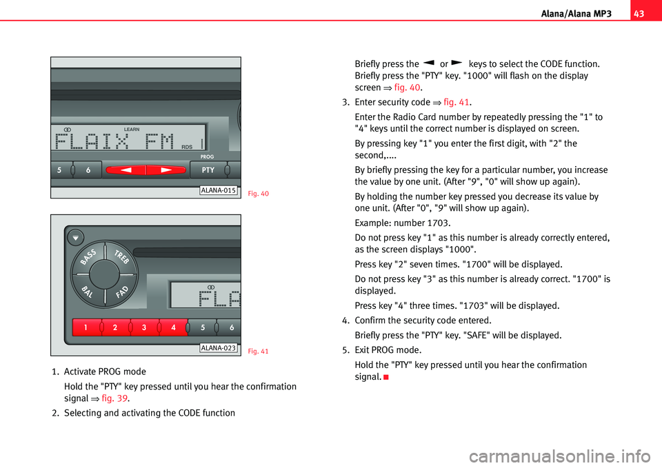 Seat Cordoba 2005  ALANA 43
A lana/Alana MP3
1. Activate PROG mode
Hold the "PTY" key pressed until you hear the confirmation
signal
�fig. 39.
2.Selecting and activating the CODE functionBriefly press the or keys to select th