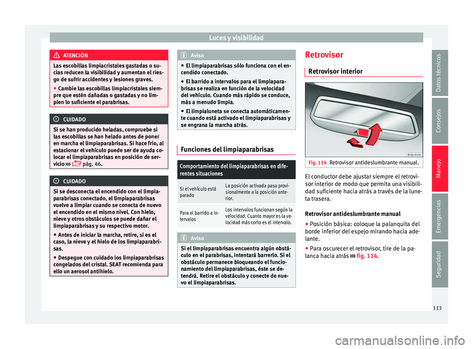 Seat Mii electric 2015 Manual de instrucciones (in Spanish) Luces y visibilidad
ATENCIÓN
Las escobillas limpiacristales gastadas o su-
ci a
s reducen la visibilidad y aumentan el ries-
go de sufrir accidentes y lesiones graves.
● Cambie las escobillas limpi Seat Mii electric 2015 Manual de instrucciones (in Spanish) Luces y visibilidad
ATENCIÓN
Las escobillas limpiacristales gastadas o su-
ci a
s reducen la visibilidad y aumentan el ries-
go de sufrir accidentes y lesiones graves.
● Cambie las escobillas limpi