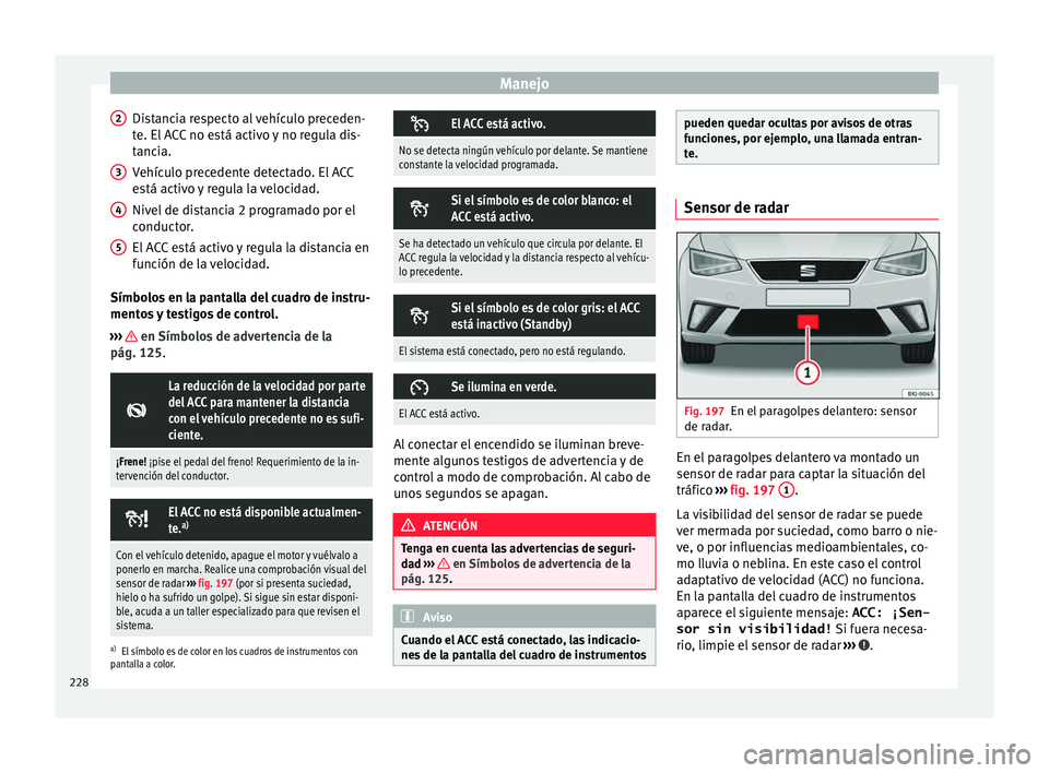 Seat Nuevo Ibiza 2017  Manual de instrucciones (in Spanish) Manejo
Distancia respecto al vehículo preceden-
t e. El
 A
CC no está activo y no regula dis-
tancia.
Vehículo precedente detectado. El ACC
está activo y regula la velocidad.
Nivel de distancia 2 