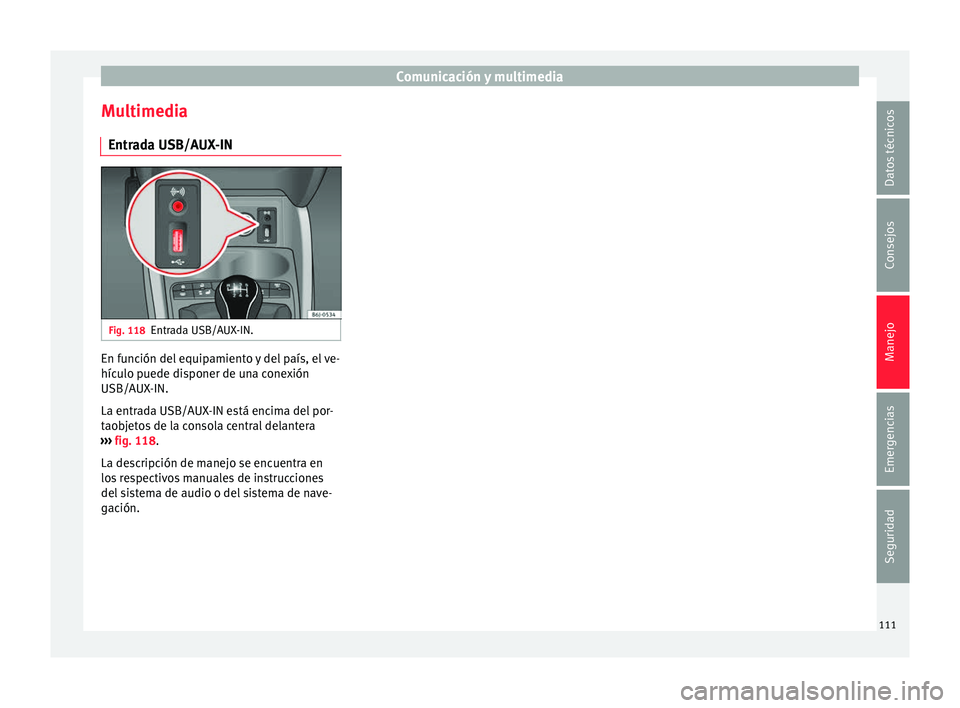 Seat Ibiza SC 2016 Manual de instrucciones (in Spanish) Comunicación y multimedia
Multimedia Entr a
d
a USB/AUX-IN Fig. 118
Entrada USB/AUX-IN. En función del equipamiento y del país, el ve-
híc
u
lo p
uede disponer de una conexión
USB/AUX-IN.
La ent Seat Ibiza SC 2016 Manual de instrucciones (in Spanish) Comunicación y multimedia
Multimedia Entr a
d
a USB/AUX-IN Fig. 118
Entrada USB/AUX-IN. En función del equipamiento y del país, el ve-
híc
u
lo p
uede disponer de una conexión
USB/AUX-IN.
La ent