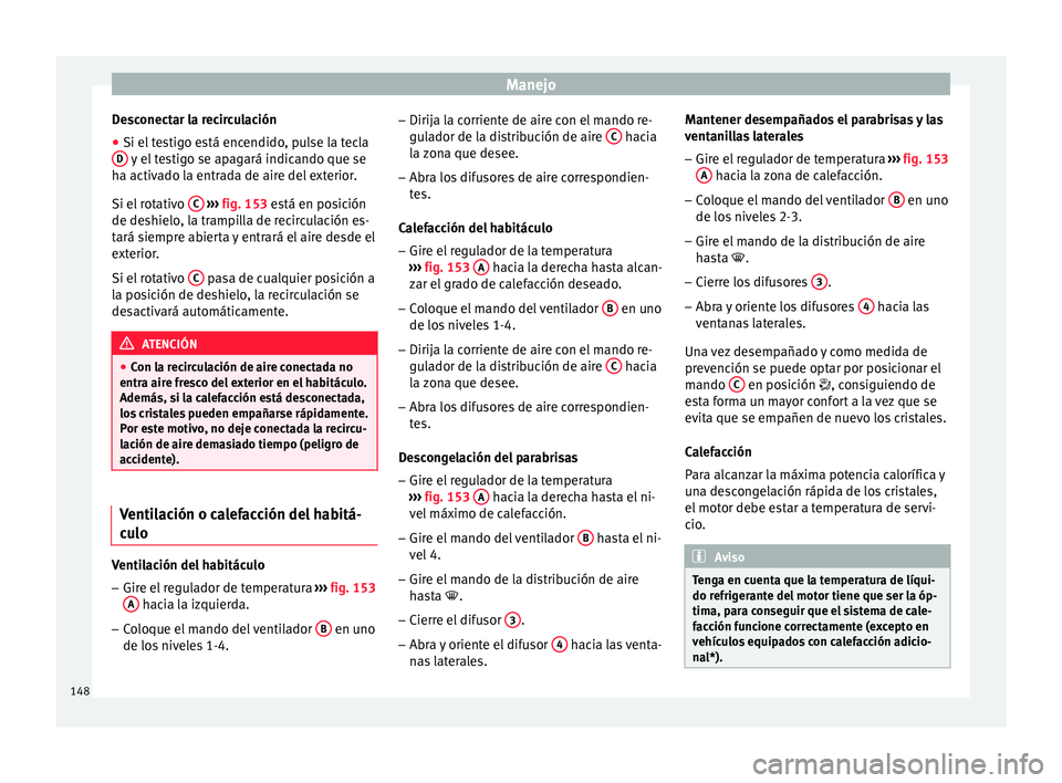 Seat Ibiza SC 2016 Manual de instrucciones (in Spanish) Manejo
Desconectar la recirculación
● Si el testigo está encendido, pulse la tecla
D y el testigo se apagará indicando que se
h a activ
a
do la entrada de aire del exterior.
Si el rotativo C
Seat Ibiza SC 2016 Manual de instrucciones (in Spanish) Manejo
Desconectar la recirculación
● Si el testigo está encendido, pulse la tecla
D y el testigo se apagará indicando que se
h a activ
a
do la entrada de aire del exterior.
Si el rotativo C