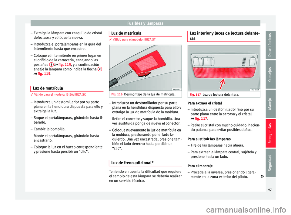 Seat Ibiza ST 2015  Manual de instrucciones (in Spanish) Fusibles y lámparas
– Extr aig
a la lámp
ar
a con casquillo de cristal
defectuosa y coloque la nueva.
– Introduzca el portalámparas en la guía del
intermitente ha
 sta que encastre.
– Coloqu