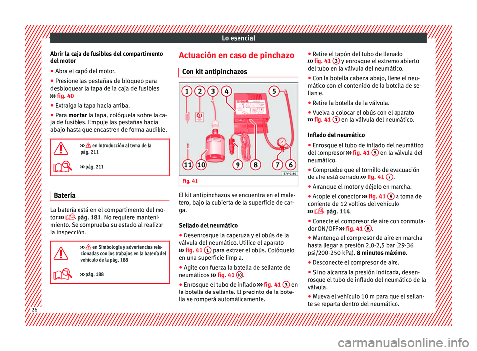 Seat Ibiza 5D 2013 Manual de instrucciones (in Spanish) Lo esencial
Abrir la caja de fusibles del compartimento
del motor
● Abra el capó del motor.
● Presione las pestañas de bloqueo para
desbloquear la tapa de la caja de fusibles
››› fig. 40
Seat Ibiza 5D 2013 Manual de instrucciones (in Spanish) Lo esencial
Abrir la caja de fusibles del compartimento
del motor
● Abra el capó del motor.
● Presione las pestañas de bloqueo para
desbloquear la tapa de la caja de fusibles
››› fig. 40
