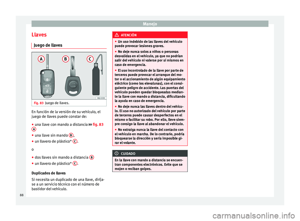 Seat Ibiza SC 2014 Manual de instrucciones (in Spanish) Manejo
Llaves Juego de llaves Fig. 83
Juego de llaves. En función de la versión de su vehículo, el
juego de llaves puede constar de:
● una llave con mando a distancia ››› fig. 83
A ●
una Seat Ibiza SC 2014 Manual de instrucciones (in Spanish) Manejo
Llaves Juego de llaves Fig. 83
Juego de llaves. En función de la versión de su vehículo, el
juego de llaves puede constar de:
● una llave con mando a distancia ››› fig. 83
A ●
una
