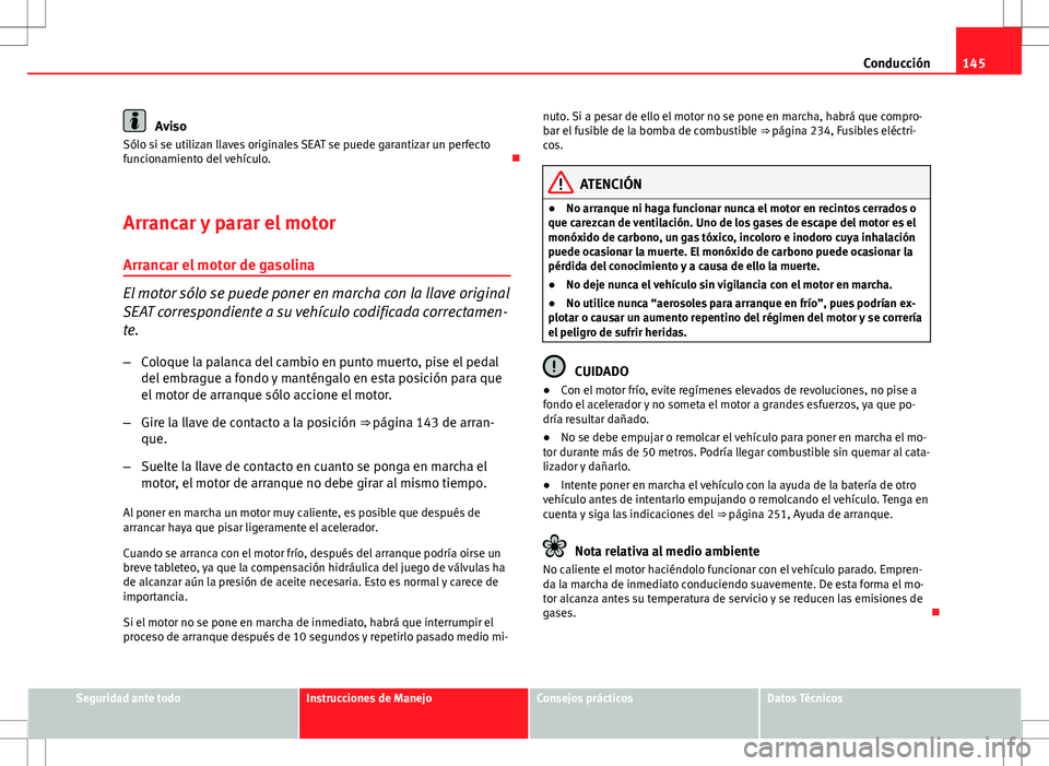 Seat Ibiza 5D 2011  Manual de instrucciones (in Spanish) 145
Conducción
Aviso
Sólo si se utilizan llaves originales SEAT se puede garantizar un perfecto
funcionamiento del vehículo. 
Arrancar y parar el motor Arrancar el motor de gasolina
El motor só