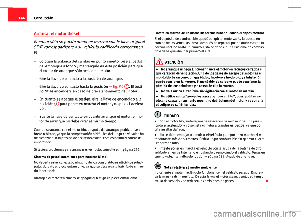 Seat Ibiza 5D 2011  Manual de instrucciones (in Spanish) 146Conducción
Arrancar el motor Diesel
El motor sólo se puede poner en marcha con la llave original
SEAT correspondiente a su vehículo codificada correctamen-
te.
– Coloque la palanca del cambio 