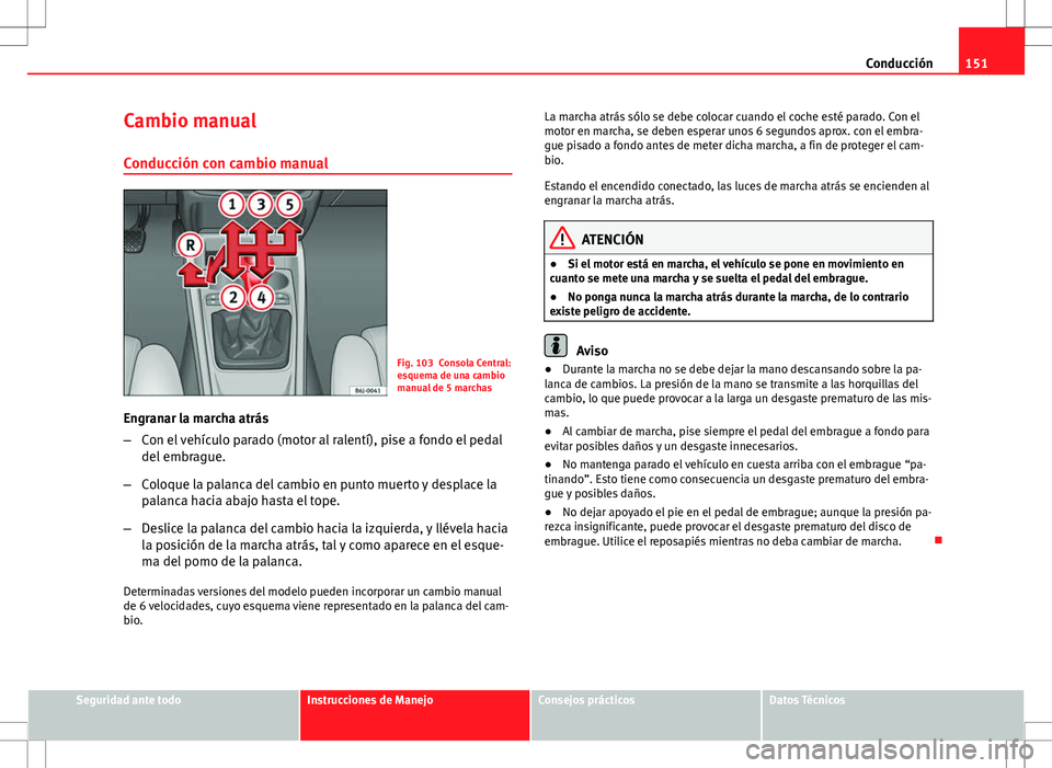 Seat Ibiza 5D 2011 Manual de instrucciones (in Spanish) 151
Conducción
Cambio manual
Conducción con cambio manual
Fig. 103 Consola Central:
esquema de una cambio
manual de 5 marchas
Engranar la marcha atrás
– Con el vehículo parado (motor al ralentí Seat Ibiza 5D 2011 Manual de instrucciones (in Spanish) 151
Conducción
Cambio manual
Conducción con cambio manual
Fig. 103 Consola Central:
esquema de una cambio
manual de 5 marchas
Engranar la marcha atrás
– Con el vehículo parado (motor al ralentí