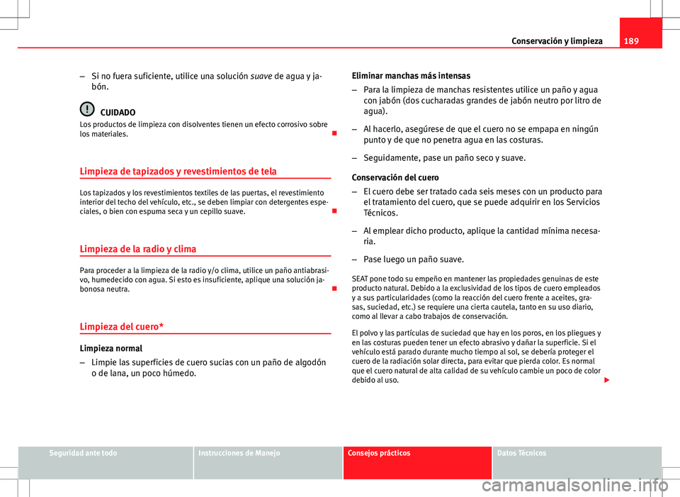 Seat Ibiza 5D 2011 Manual de instrucciones (in Spanish) 189
Conservación y limpieza
– Si no fuera suficiente, utilice una solución suave de agua y ja-
bón.
CUIDADO
Los productos de limpieza con disolventes tienen un efecto corrosivo sobre
los material Seat Ibiza 5D 2011 Manual de instrucciones (in Spanish) 189
Conservación y limpieza
– Si no fuera suficiente, utilice una solución suave de agua y ja-
bón.
CUIDADO
Los productos de limpieza con disolventes tienen un efecto corrosivo sobre
los material