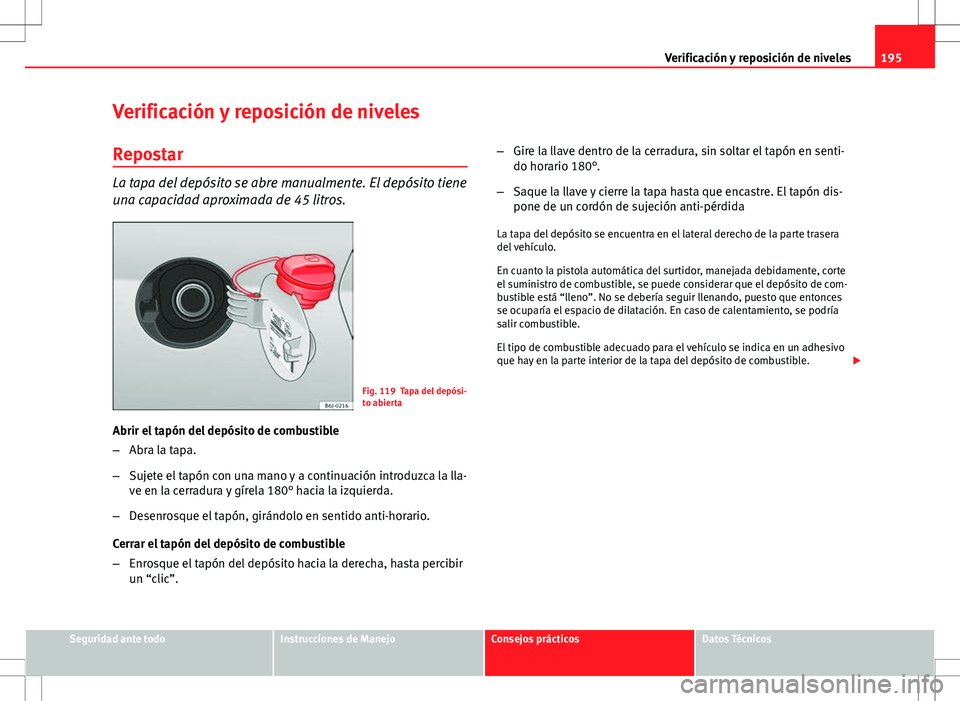 Seat Ibiza 5D 2011 Manual de instrucciones (in Spanish) 195
Verificación y reposición de niveles
Verificación y reposición de niveles
Repostar
La tapa del depósito se abre manualmente. El depósito tiene
una capacidad aproximada de 45 litros.
Fig. 119 Seat Ibiza 5D 2011 Manual de instrucciones (in Spanish) 195
Verificación y reposición de niveles
Verificación y reposición de niveles
Repostar
La tapa del depósito se abre manualmente. El depósito tiene
una capacidad aproximada de 45 litros.
Fig. 119