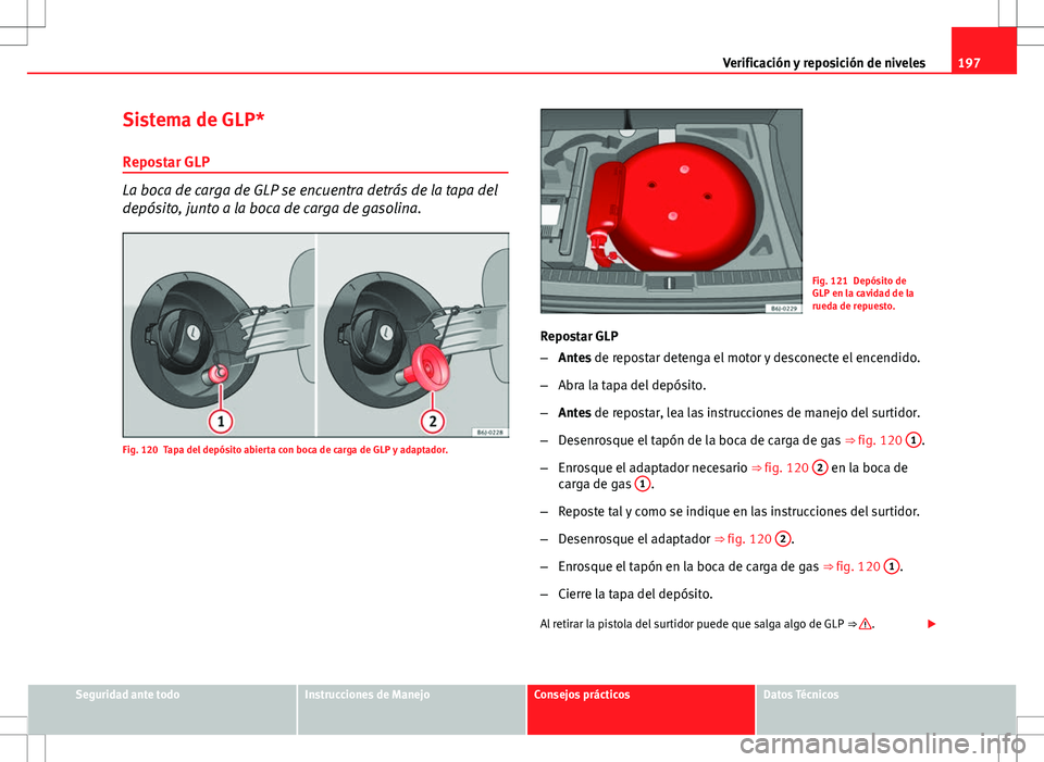 Seat Ibiza 5D 2011 Manual de instrucciones (in Spanish) 197
Verificación y reposición de niveles
Sistema de GLP*
Repostar GLP
La boca de carga de GLP se encuentra detrás de la tapa del
depósito, junto a la boca de carga de gasolina.
Fig. 120 Tapa del d Seat Ibiza 5D 2011 Manual de instrucciones (in Spanish) 197
Verificación y reposición de niveles
Sistema de GLP*
Repostar GLP
La boca de carga de GLP se encuentra detrás de la tapa del
depósito, junto a la boca de carga de gasolina.
Fig. 120 Tapa del d