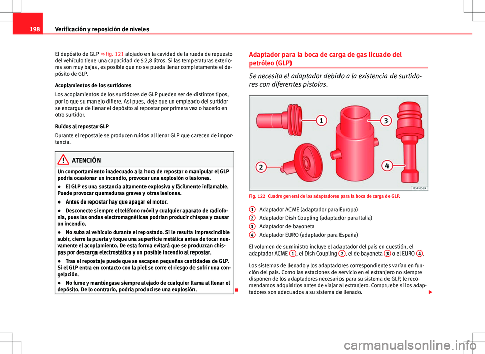 Seat Ibiza 5D 2011 Manual de instrucciones (in Spanish) 198Verificación y reposición de niveles
El depósito de GLP ⇒ fig. 121 alojado en la cavidad de la rueda de repuesto
del vehículo tiene una capacidad de 52,8 litros. Si las temperaturas exteri Seat Ibiza 5D 2011 Manual de instrucciones (in Spanish) 198Verificación y reposición de niveles
El depósito de GLP ⇒ fig. 121 alojado en la cavidad de la rueda de repuesto
del vehículo tiene una capacidad de 52,8 litros. Si las temperaturas exteri