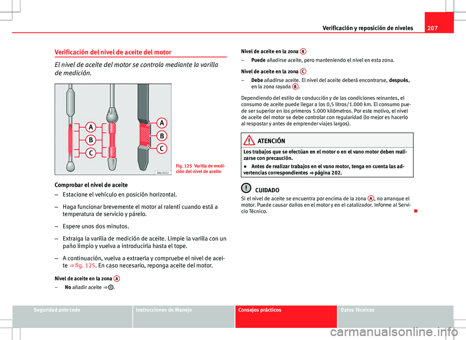 Seat Ibiza 5D 2011 Manual de instrucciones (in Spanish) 207
Verificación y reposición de niveles
Verificación del nivel de aceite del motor
El nivel de aceite del motor se controla mediante la varilla
de medición.
Fig. 125 Varilla de medi-
ción del ni Seat Ibiza 5D 2011 Manual de instrucciones (in Spanish) 207
Verificación y reposición de niveles
Verificación del nivel de aceite del motor
El nivel de aceite del motor se controla mediante la varilla
de medición.
Fig. 125 Varilla de medi-
ción del ni
