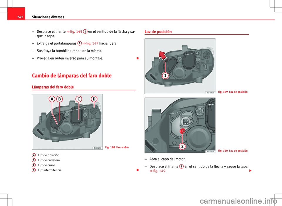 Seat Ibiza 5D 2011 Manual de instrucciones (in Spanish) 242Situaciones diversas
–Desplace el tirante ⇒ fig. 145 1
en el sentido de la flecha y sa-
que la tapa.
– Extraiga el portalámparas 4
⇒ fig. 147 hacia fuera.
– Sustituya la bombilla Seat Ibiza 5D 2011 Manual de instrucciones (in Spanish) 242Situaciones diversas
–Desplace el tirante ⇒ fig. 145 1
en el sentido de la flecha y sa-
que la tapa.
– Extraiga el portalámparas 4
⇒ fig. 147 hacia fuera.
– Sustituya la bombilla