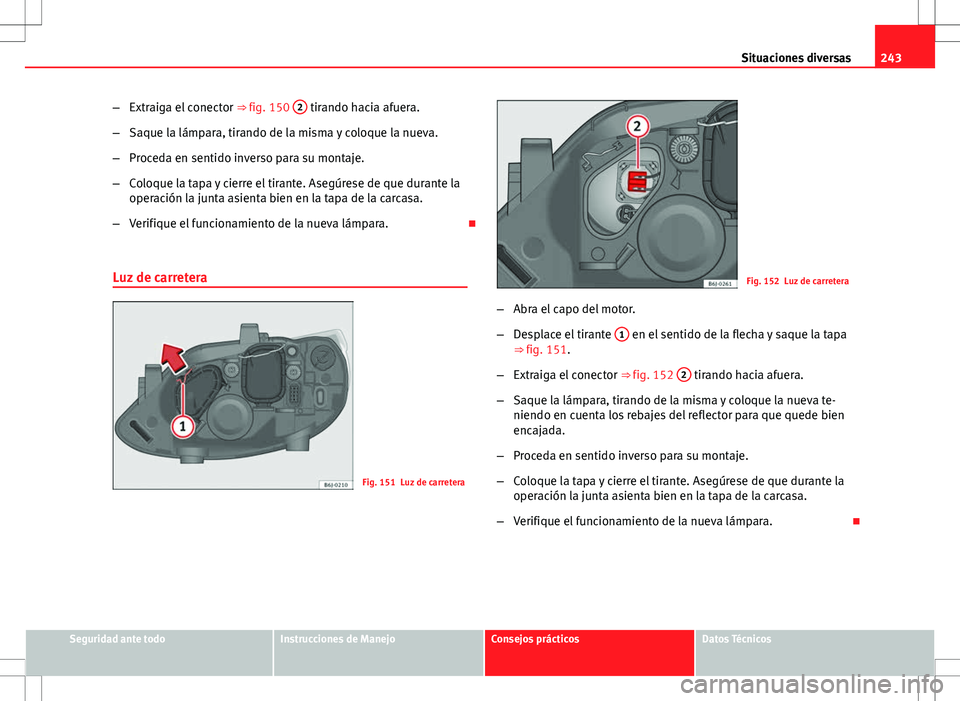 Seat Ibiza 5D 2011 Manual de instrucciones (in Spanish) 243
Situaciones diversas
– Extraiga el conector ⇒ fig. 150 2
tirando hacia afuera.
– Saque la lámpara, tirando de la misma y coloque la nueva.
– Proceda en sentido inverso para su montaje Seat Ibiza 5D 2011 Manual de instrucciones (in Spanish) 243
Situaciones diversas
– Extraiga el conector ⇒ fig. 150 2
tirando hacia afuera.
– Saque la lámpara, tirando de la misma y coloque la nueva.
– Proceda en sentido inverso para su montaje