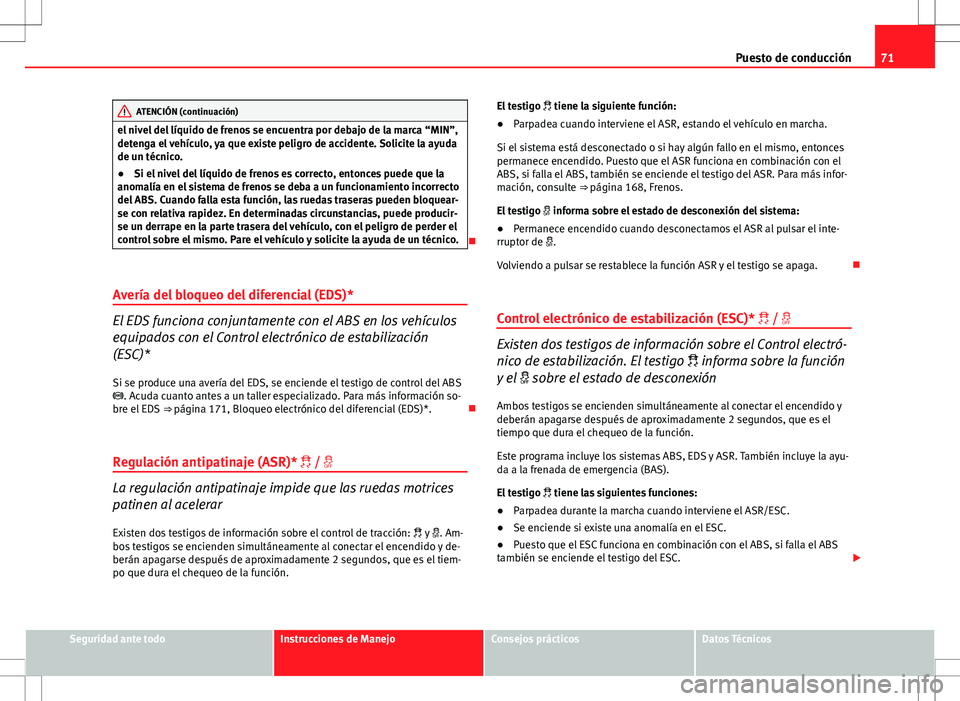 Seat Ibiza 5D 2011  Manual de instrucciones (in Spanish) 71
Puesto de conducción
ATENCIÓN (continuación)
el nivel del líquido de frenos se encuentra por debajo de la marca “MIN”,
detenga el vehículo, ya que existe peligro de accidente. Solicite la 