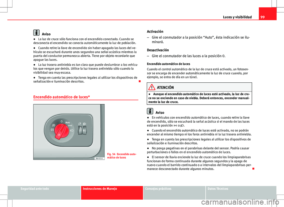 Seat Ibiza SC 2011  Manual de instrucciones (in Spanish) 99
Luces y visibilidad
Aviso
● La luz de cruce sólo funciona con el encendido conectado. Cuando se
desconecta el encendido se conecta automáticamente la luz de población.
● Cuando retire la lla