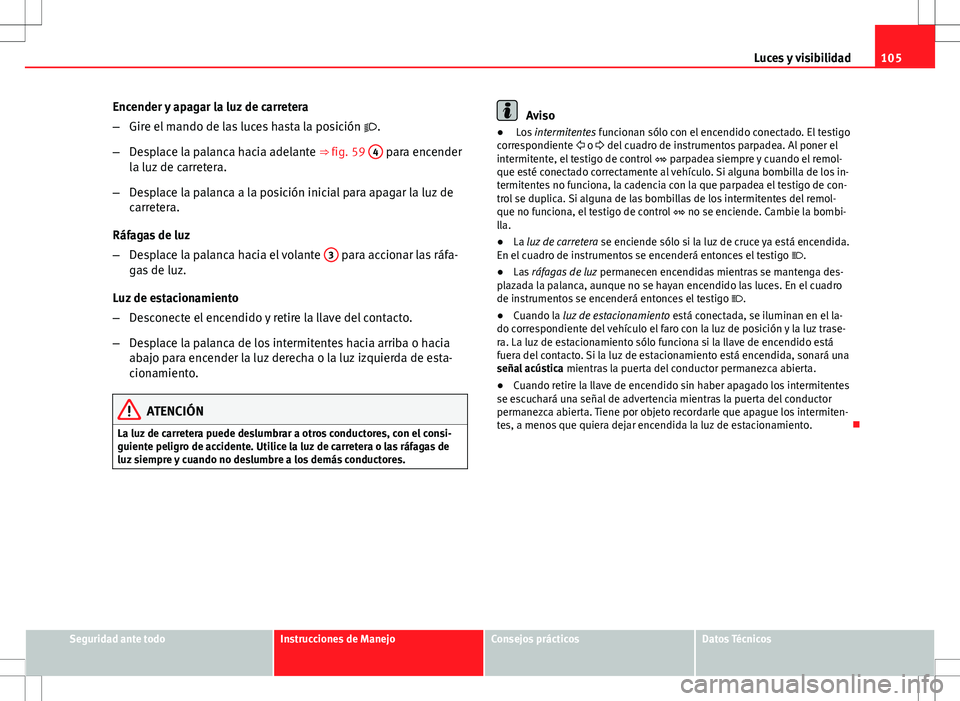 Seat Ibiza SC 2012 Manual de instrucciones (in Spanish) 105
Luces y visibilidad
Encender y apagar la luz de carretera
– Gire el mando de las luces hasta la posición .
– Desplace la palanca hacia adelante ⇒ fig. 59 4
para encender
la luz de c Seat Ibiza SC 2012 Manual de instrucciones (in Spanish) 105
Luces y visibilidad
Encender y apagar la luz de carretera
– Gire el mando de las luces hasta la posición .
– Desplace la palanca hacia adelante ⇒ fig. 59 4
para encender
la luz de c