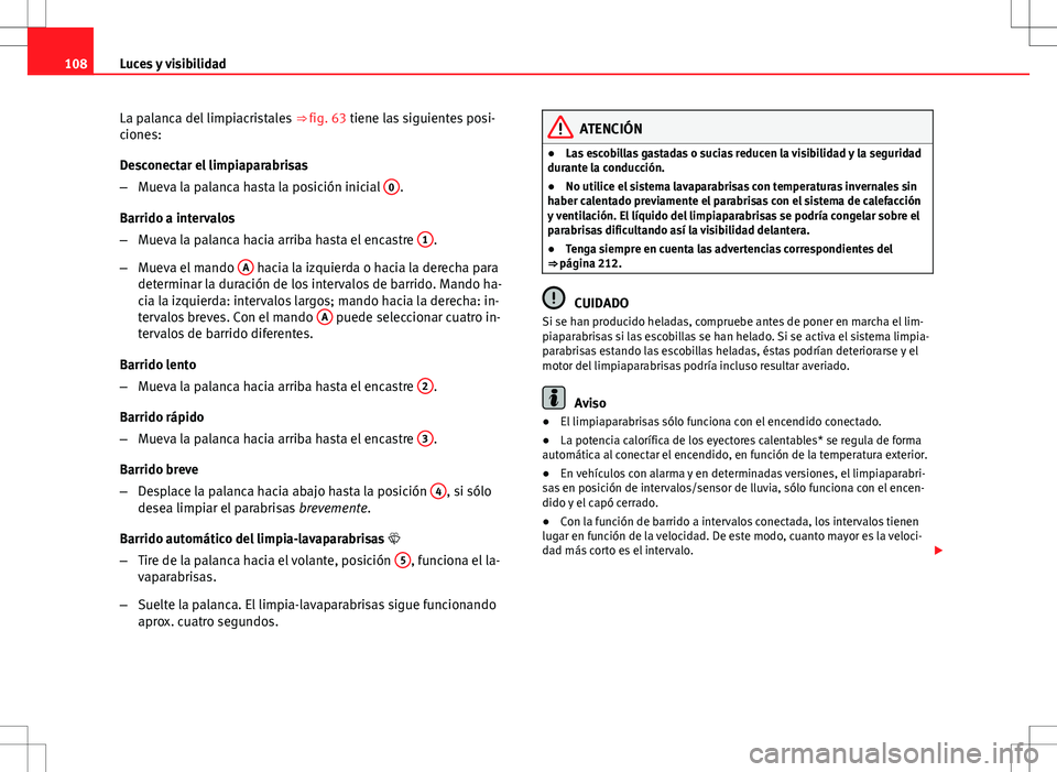 Seat Ibiza SC 2011  Manual de instrucciones (in Spanish) 108Luces y visibilidad
La palanca del limpiacristales  ⇒ fig. 63 tiene las siguientes posi-
ciones:
Desconectar el limpiaparabrisas
– Mueva la palanca hasta la posición inicial  0
.
Barrido a i