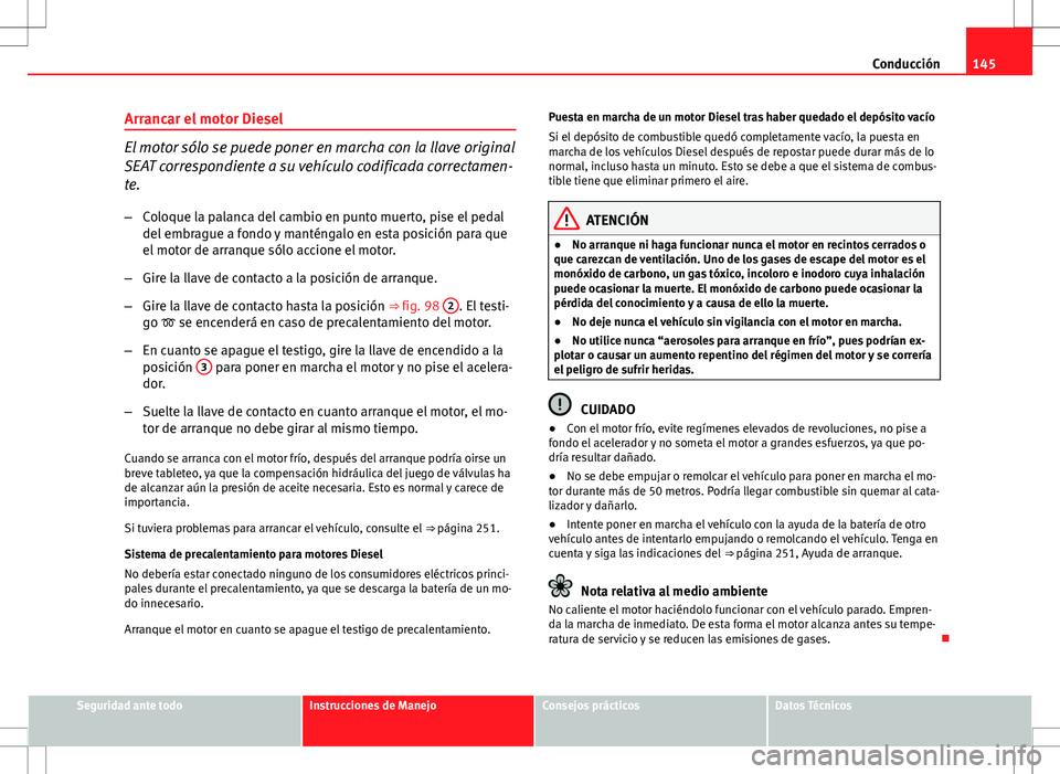 Seat Ibiza SC 2012 Manual de instrucciones (in Spanish) 145
Conducción
Arrancar el motor Diesel
El motor sólo se puede poner en marcha con la llave original
SEAT correspondiente a su vehículo codificada correctamen-
te. – Coloque la palanca del cambio Seat Ibiza SC 2012 Manual de instrucciones (in Spanish) 145
Conducción
Arrancar el motor Diesel
El motor sólo se puede poner en marcha con la llave original
SEAT correspondiente a su vehículo codificada correctamen-
te. – Coloque la palanca del cambio