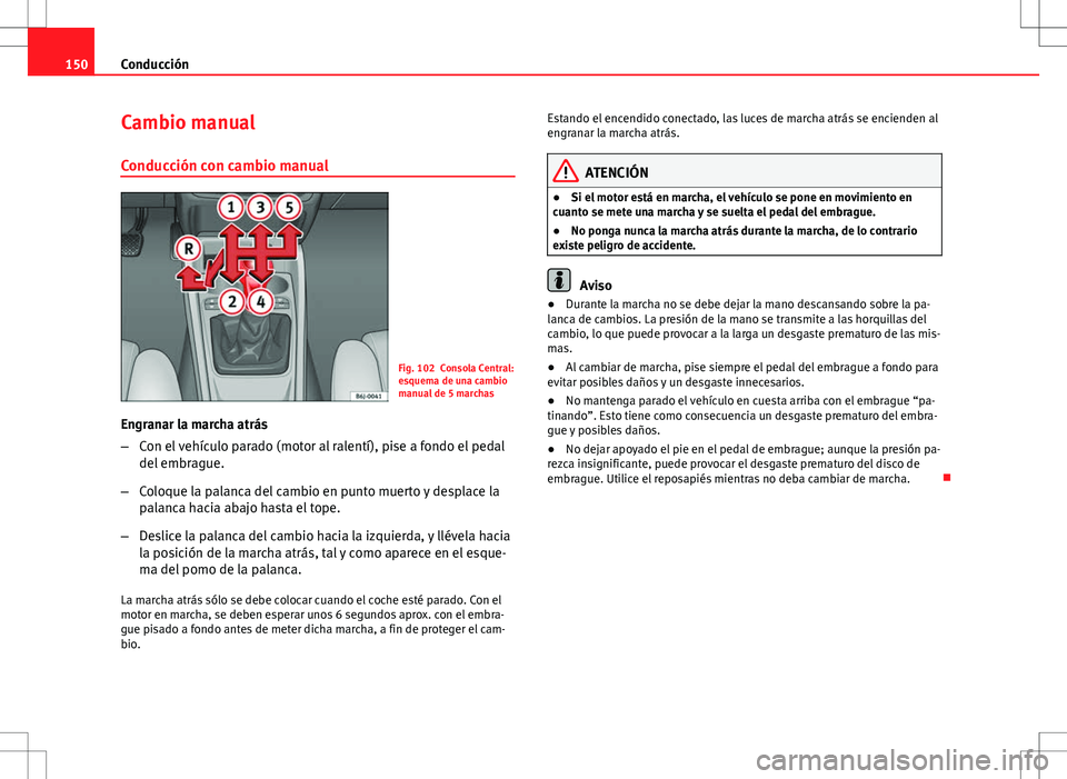 Seat Ibiza SC 2010 Manual de instrucciones (in Spanish) 150Conducción
Cambio manual
Conducción con cambio manual
Fig. 102 Consola Central:
esquema de una cambio
manual de 5 marchas
Engranar la marcha atrás
– Con el vehículo parado (motor al ralentí) Seat Ibiza SC 2010 Manual de instrucciones (in Spanish) 150Conducción
Cambio manual
Conducción con cambio manual
Fig. 102 Consola Central:
esquema de una cambio
manual de 5 marchas
Engranar la marcha atrás
– Con el vehículo parado (motor al ralentí)