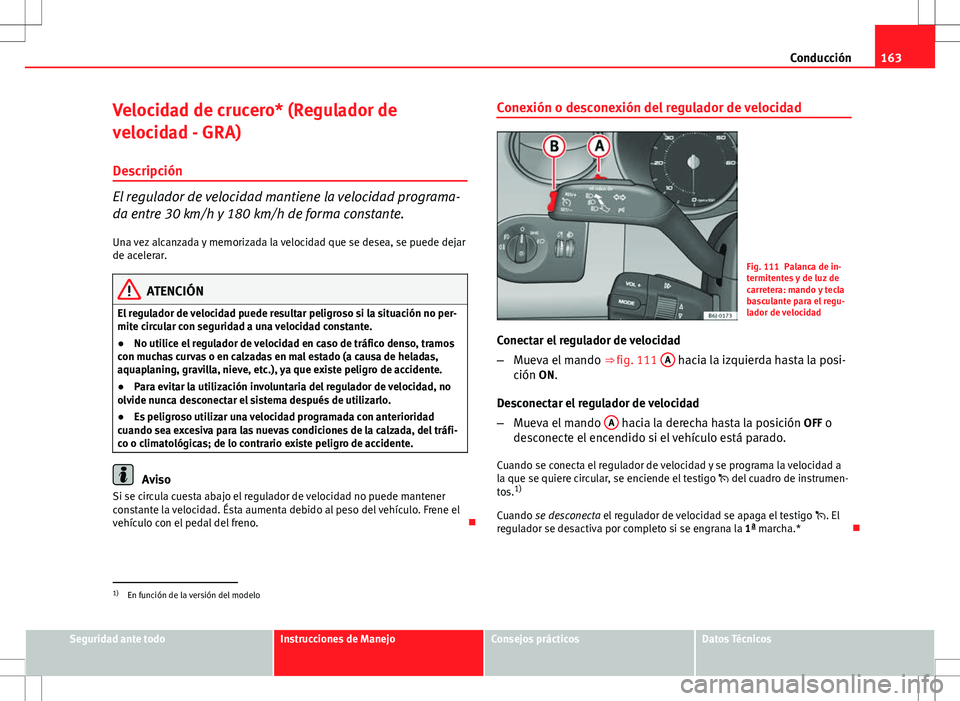 Seat Ibiza SC 2010 Manual de instrucciones (in Spanish) 163
Conducción
Velocidad de crucero* (Regulador de
velocidad - GRA) Descripción
El regulador de velocidad mantiene la velocidad programa-
da entre 30 km/h y 180 km/h de forma constante.
Una vez alca Seat Ibiza SC 2010 Manual de instrucciones (in Spanish) 163
Conducción
Velocidad de crucero* (Regulador de
velocidad - GRA) Descripción
El regulador de velocidad mantiene la velocidad programa-
da entre 30 km/h y 180 km/h de forma constante.
Una vez alca