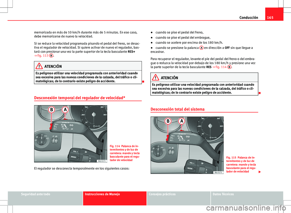 Seat Ibiza SC 2010 Manual de instrucciones (in Spanish) 165
Conducción
memorizada en más de 10 km/h durante más de 5 minutos. En ese caso,
debe memorizarse de nuevo la velocidad.
Si se reduce la velocidad programada pisando el pedal del freno, se desac- Seat Ibiza SC 2010 Manual de instrucciones (in Spanish) 165
Conducción
memorizada en más de 10 km/h durante más de 5 minutos. En ese caso,
debe memorizarse de nuevo la velocidad.
Si se reduce la velocidad programada pisando el pedal del freno, se desac-