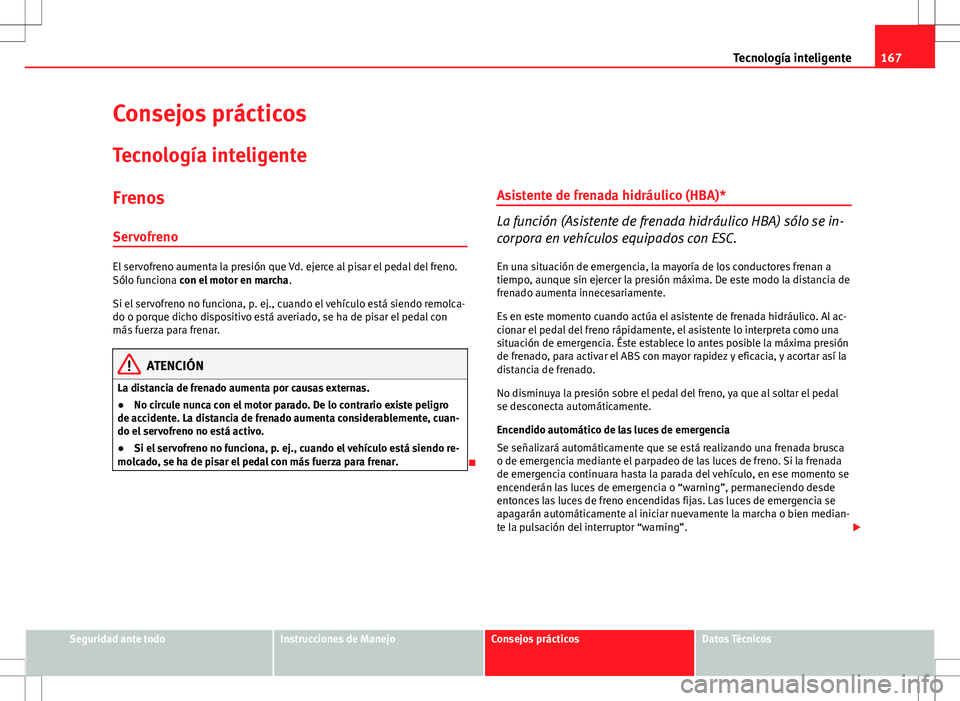 Seat Ibiza SC 2010  Manual de instrucciones (in Spanish) 167
Tecnología inteligente
Consejos prácticos Tecnología inteligente
FrenosServofreno
El servofreno aumenta la presión que Vd. ejerce al pisar el pedal del freno.
Sólo funciona con el motor en ma