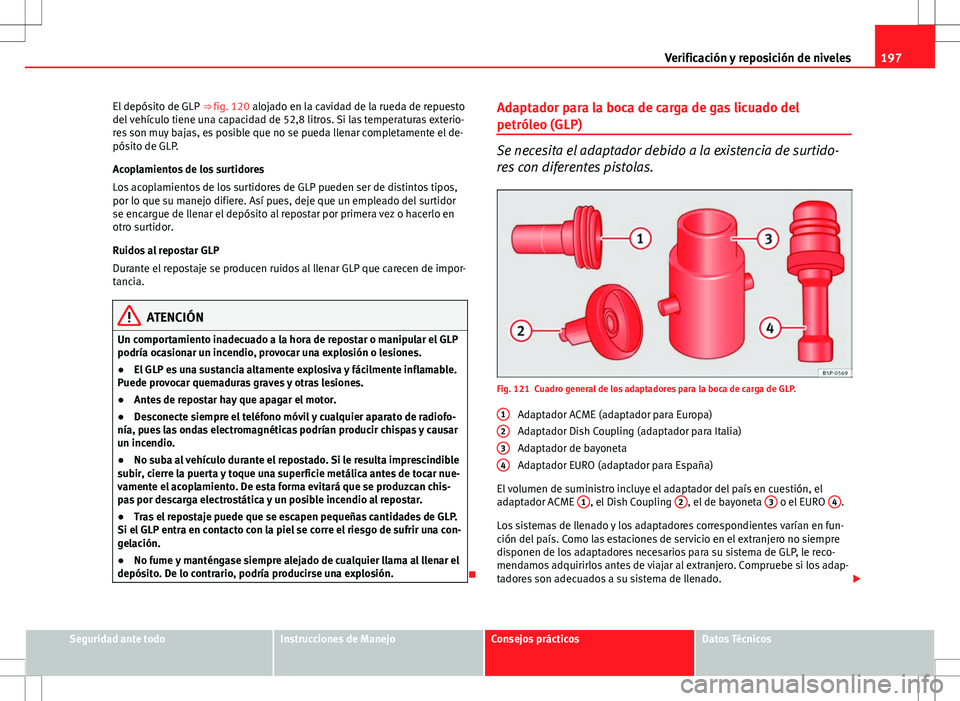 Seat Ibiza SC 2010 Manual de instrucciones (in Spanish) 197
Verificación y reposición de niveles
El depósito de GLP ⇒ fig. 120 alojado en la cavidad de la rueda de repuesto
del vehículo tiene una capacidad de 52,8 litros. Si las temperaturas exter Seat Ibiza SC 2010 Manual de instrucciones (in Spanish) 197
Verificación y reposición de niveles
El depósito de GLP ⇒ fig. 120 alojado en la cavidad de la rueda de repuesto
del vehículo tiene una capacidad de 52,8 litros. Si las temperaturas exter