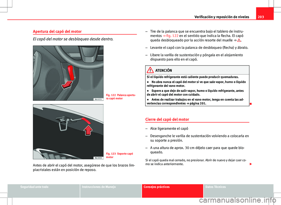 Seat Ibiza SC 2010 Manual de instrucciones (in Spanish) 203
Verificación y reposición de niveles
Apertura del capó del motor
El capó del motor se desbloquea desde dentro.
Fig. 122 Palanca apertu-
ra capó motor
Fig. 123 Soporte capó
motor
Antes de abr Seat Ibiza SC 2010 Manual de instrucciones (in Spanish) 203
Verificación y reposición de niveles
Apertura del capó del motor
El capó del motor se desbloquea desde dentro.
Fig. 122 Palanca apertu-
ra capó motor
Fig. 123 Soporte capó
motor
Antes de abr