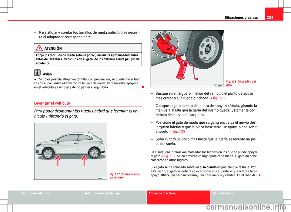 Seat Ibiza SC 2010 Manual de instrucciones (in Spanish) 229
Situaciones diversas
– Para aflojar y apretar los tornillos de rueda antirrobo se necesi-
ta el adaptador correspondiente.
ATENCIÓN
Afloje los tornillos de rueda solo un poco (una vuelta aproxi Seat Ibiza SC 2010 Manual de instrucciones (in Spanish) 229
Situaciones diversas
– Para aflojar y apretar los tornillos de rueda antirrobo se necesi-
ta el adaptador correspondiente.
ATENCIÓN
Afloje los tornillos de rueda solo un poco (una vuelta aproxi
