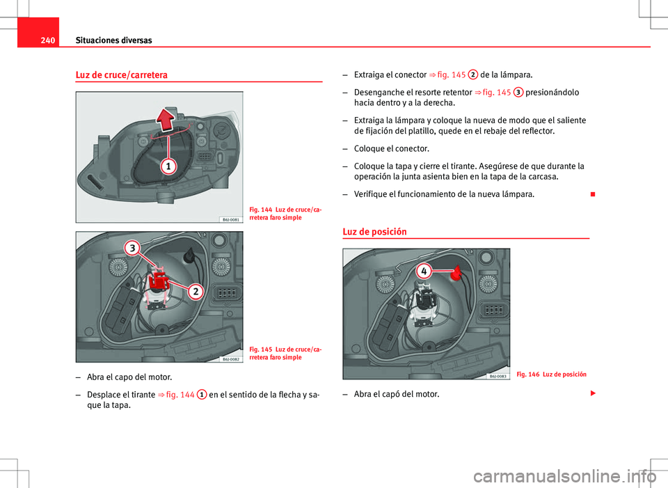 Seat Ibiza SC 2010  Manual de instrucciones (in Spanish) 240Situaciones diversas
Luz de cruce/carretera
Fig. 144 Luz de cruce/ca-
rretera faro simple
Fig. 145 Luz de cruce/ca-
rretera faro simple
– Abra el capo del motor.
– Desplace el tirante  ⇒ fi