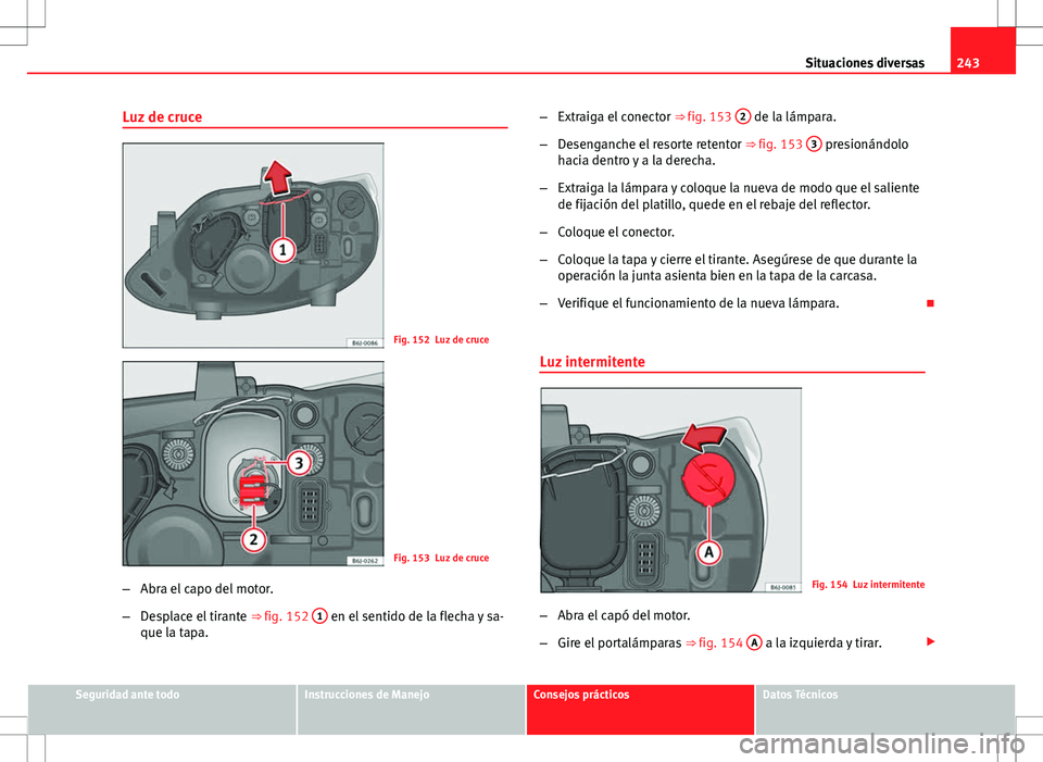 Seat Ibiza SC 2010  Manual de instrucciones (in Spanish) 243
Situaciones diversas
Luz de cruce
Fig. 152 Luz de cruce
Fig. 153 Luz de cruce
– Abra el capo del motor.
– Desplace el tirante  ⇒ fig. 152 1
 en el sentido de la flecha y sa-
que la tapa. 