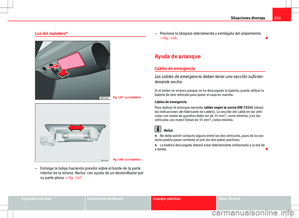 Seat Ibiza SC 2009 Manual de instrucciones (in Spanish) 251
Situaciones diversas
Luz del maletero*
Fig. 167 Luz maletero
Fig. 168 Luz maletero
– Extraiga la tulipa haciendo presión sobre el borde de la parte
interior de la misma -flecha- con ayuda de un Seat Ibiza SC 2009 Manual de instrucciones (in Spanish) 251
Situaciones diversas
Luz del maletero*
Fig. 167 Luz maletero
Fig. 168 Luz maletero
– Extraiga la tulipa haciendo presión sobre el borde de la parte
interior de la misma -flecha- con ayuda de un