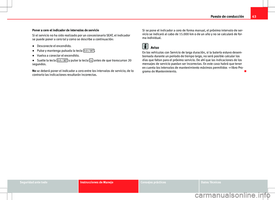 Seat Ibiza SC 2010 Manual de instrucciones (in Spanish) 63
Puesto de conducción
Poner a cero el indicador de intervalos de servicio
Si el servicio no ha sido realizado por un concesionario SEAT, el indicador
se puede poner a cero tal y como se describe a Seat Ibiza SC 2010 Manual de instrucciones (in Spanish) 63
Puesto de conducción
Poner a cero el indicador de intervalos de servicio
Si el servicio no ha sido realizado por un concesionario SEAT, el indicador
se puede poner a cero tal y como se describe a