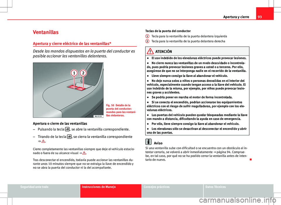 Seat Ibiza SC 2009 Manual de instrucciones (in Spanish) 93
Apertura y cierre
Ventanillas
Apertura y cierre eléctrico de las ventanillas*
Desde los mandos dispuestos en la puerta del conductor es
posible accionar las ventanillas delanteras.
Fig. 50 Detalle Seat Ibiza SC 2009 Manual de instrucciones (in Spanish) 93
Apertura y cierre
Ventanillas
Apertura y cierre eléctrico de las ventanillas*
Desde los mandos dispuestos en la puerta del conductor es
posible accionar las ventanillas delanteras.
Fig. 50 Detalle