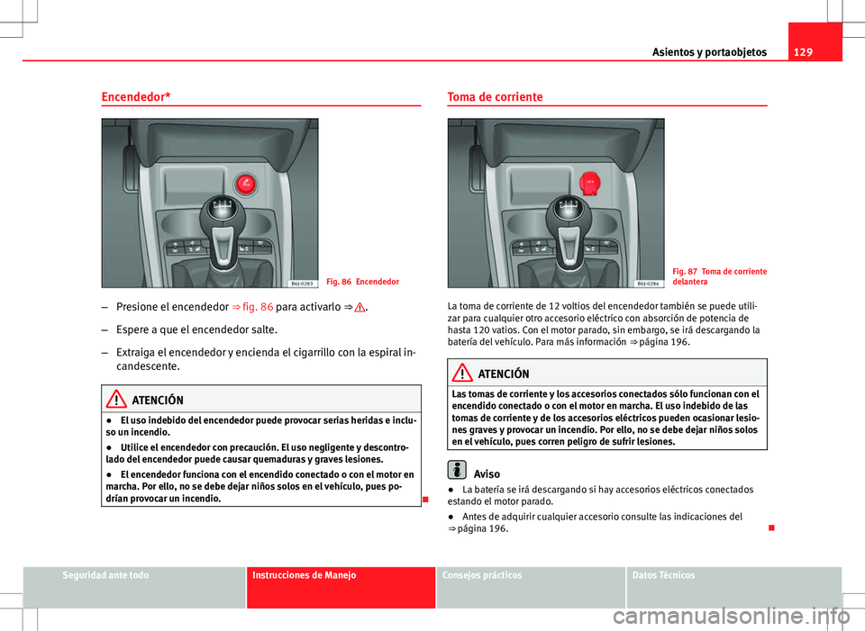 Seat Ibiza ST 2010 Manual de instrucciones (in Spanish) 129
Asientos y portaobjetos
Encendedor*
Fig. 86 Encendedor
– Presione el encendedor ⇒ fig. 86 para activarlo ⇒
.
– Espere a que el encendedor salte.
– Extraiga el encendedor y encienda Seat Ibiza ST 2010 Manual de instrucciones (in Spanish) 129
Asientos y portaobjetos
Encendedor*
Fig. 86 Encendedor
– Presione el encendedor ⇒ fig. 86 para activarlo ⇒
.
– Espere a que el encendedor salte.
– Extraiga el encendedor y encienda