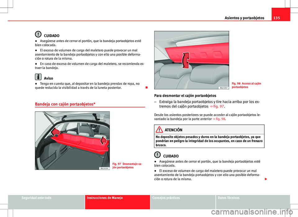 Seat Ibiza ST 2010 Manual de instrucciones (in Spanish) 135
Asientos y portaobjetos
CUIDADO
● Asegúrese antes de cerrar el portón, que la bandeja portaobjetos esté
bien colocada.
● El exceso de volumen de carga del maletero puede provocar un mal
ase Seat Ibiza ST 2010 Manual de instrucciones (in Spanish) 135
Asientos y portaobjetos
CUIDADO
● Asegúrese antes de cerrar el portón, que la bandeja portaobjetos esté
bien colocada.
● El exceso de volumen de carga del maletero puede provocar un mal
ase