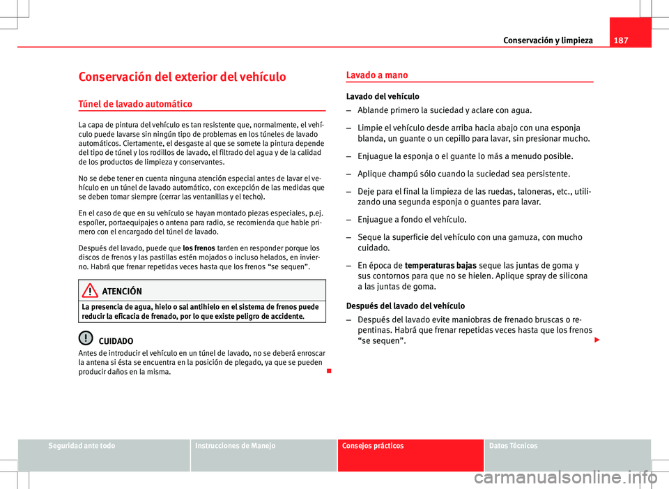 Seat Ibiza ST 2010  Manual de instrucciones (in Spanish) 187
Conservación y limpieza
Conservación del exterior del vehículo
Túnel de lavado automático
La capa de pintura del vehículo es tan resistente que, normalmente, el vehí-
culo puede lavarse sin