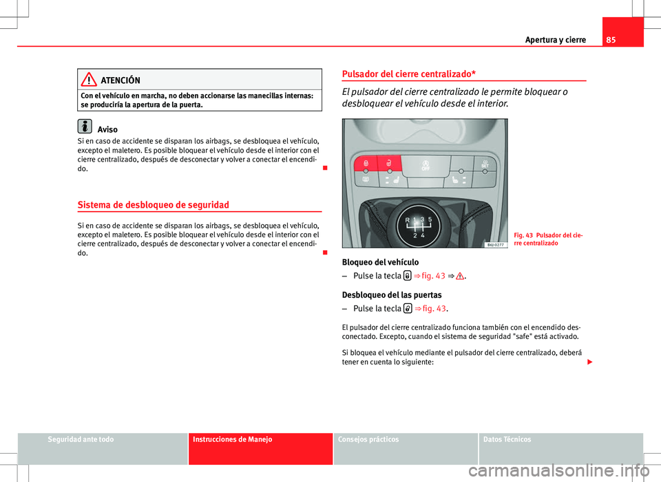 Seat Ibiza ST 2010  Manual de instrucciones (in Spanish) 85
Apertura y cierre
ATENCIÓN
Con el vehículo en marcha, no deben accionarse las manecillas internas:
se produciría la apertura de la puerta.
Aviso
Si en caso de accidente se disparan los airbags, 