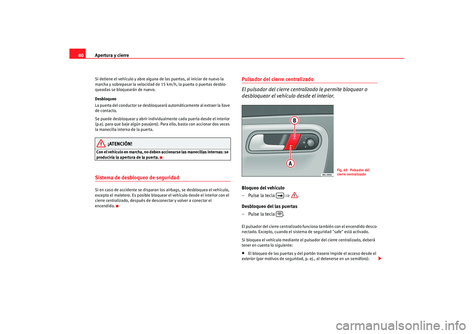 Seat Ibiza 5D 2007  Manual de instrucciones (in Spanish) Apertura y cierre
80Si detiene el vehículo y abre alguna de las puertas, al iniciar de nuevo la 
marcha y sobrepasar la velocidad de 15 km/h, la puerta o puertas desblo-
queadas se bloquearán de nue