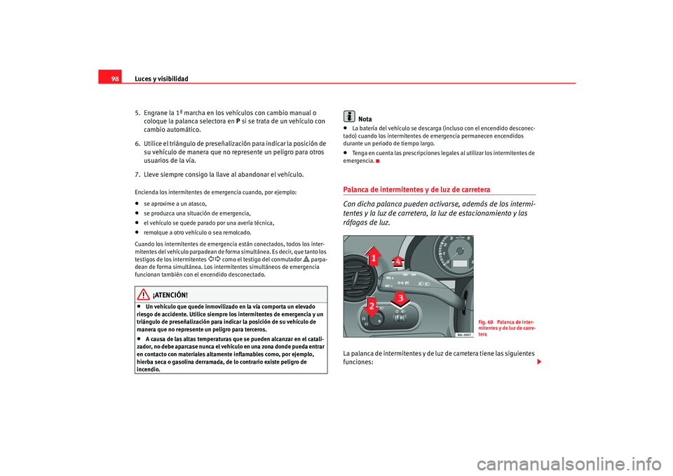 Seat Ibiza 5D 2005  Manual de instrucciones (in Spanish) Luces y visibilidad
98
5.  Engrane la 1ª marcha en los vehículos con cambio manual o coloque la palanca selectora en  P si se trata de un vehículo con 
cambio automático.
6.  Utilice el triángulo